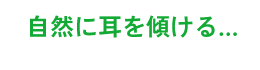 自然に耳を傾ける…